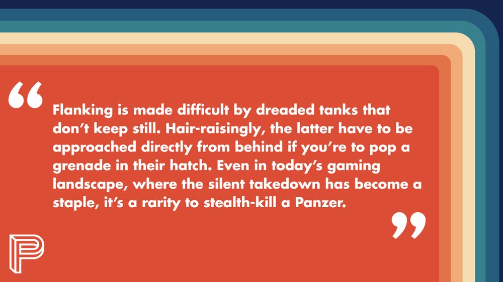 "Flanking is made difficult by dreaded tanks that don’t keep still. Hair-raisingly, the latter have to be approached directly from behind if you’re to pop a grenade in their hatch. Even in today’s gaming landscape, where the silent takedown has become a staple, it’s a rarity to stealth-kill a Panzer."
