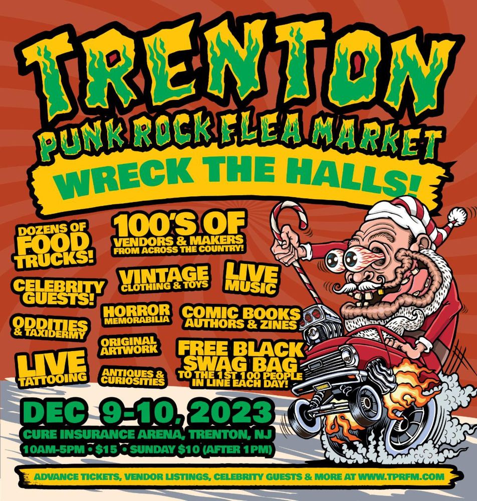 Promo poster. Trenton Punk Rock Flea Market Wreck The Halls. Dec 9-10, 2023, Cure Insurance Arena, Trenton, NJ, 10AM-5PM, 15USD, (Sunday after 1pm, 10USD). Advance tickets, vendor listings, celebrity guests & more at www.tprfm.com. Dozens of Food Trucks! 100's of Vendors & Makers! Celebrity Guests! Vintage Clothing & Toys! Live Music! Oddities & Taxidermy! Horror Memorabilia! Comic Books Authors & Zines! Live Tattooing! Original Artwork! Antiques & Curiosities! Free Black Swag Bag to the 1st 100 people in live each day!