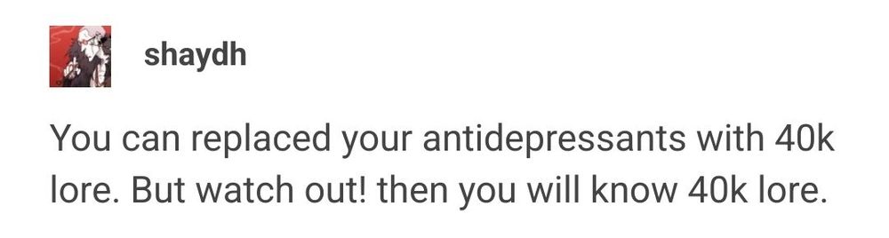 You can replace tour antidepressants with 40k lore. But watch out! then you will know 40k lore.
