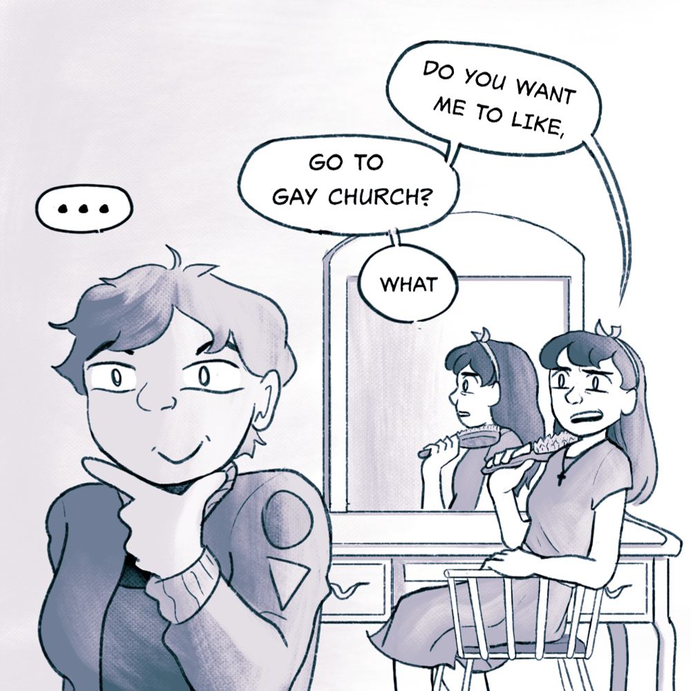 Purple tinted grey scale comic panel of a short haired girl in the foreground with fingers in an L shape under her chin. Her expression is now slightly screaming inside but still smiling. Behind her the girl with long dark hair is now turned to face her and saying, “Do you want me to like, go to gay church? What?”