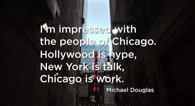 Quote attributed to Michael Douglas: "I'm impressed with the people from Chicago. Hollywood is hype, New York is talk, Chicago is work."