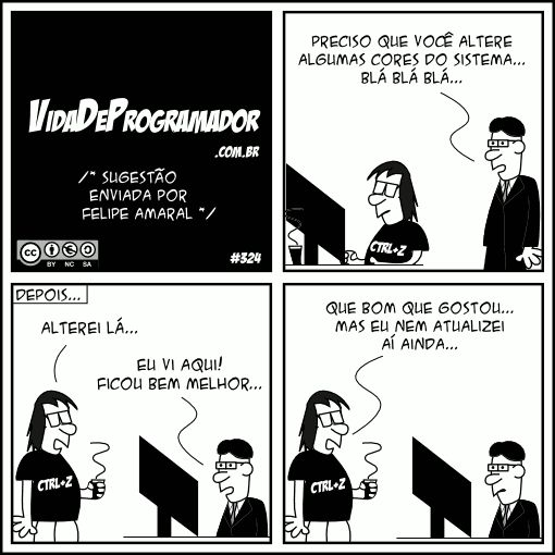 Chefe: Preciso que você altere algumas cores do sistema... Blá blá blá... Depois... Programador: Alterei lá... Chefe: Eu vi aqui! Ficou bem melhor... Programador: Que bom que gostou... Mas eu nem atualizei aí ainda...
