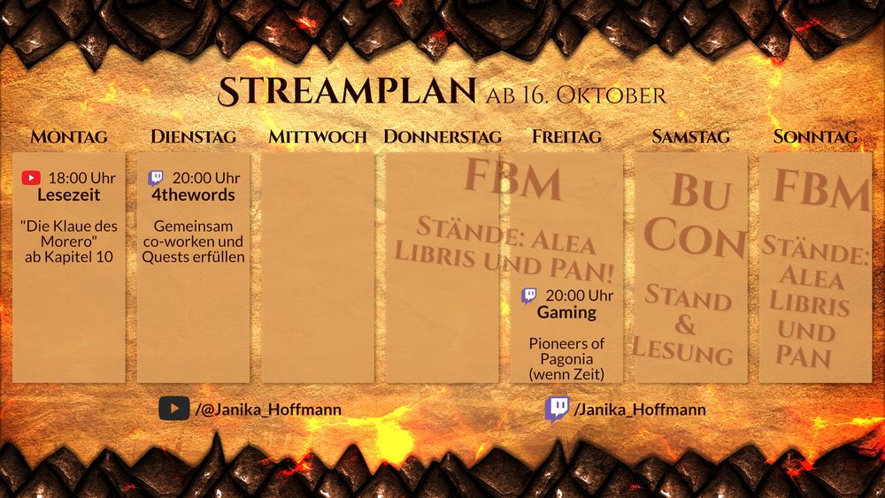Streamplan für den Kanal Janika_Hoffmann für die Woche ab 16. Oktober. 

Montag, 18 Uhr, YouTube. Lesezeit. "Die Klaue des Morero" ab Kapitel 10. 
Dienstag, 20 Uhr, Twitch. 4thewords. Gemeinsam co-worken und Quests erfüllen. 
Freitag, 20 Uhr, Twitch. Gaming. Pioneers of Pagonia (wenn Zeit).

Donnerstag, Freitag und Sonntag: Vor-Ort-Event. FBM. Stände: Alea Libris und PAN! 
Samstag: Vor-Ort-Event. BuCon. Stand & Lesung.
