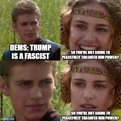 DEMS: TRUMP IS A FASCIST
SO YOU'RE NOT GOING TO PEACEFULLY TRANSFER HIM POWER?
SO YOU'RE NOT GOING TO PEACEFULLY TRANSFER HIM POWER?