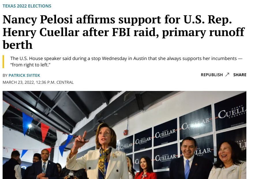 Texas 2022 Elections
Nancy Pelosi affirms support for U.S. Rep. Henry Cuellar after FBI raid, primary runoff berth
The U.S. House speaker said during a stop Wednesday in Austin that she always supports her incumbents — “from right to left.”
By Patrick Svitek
March 23, 2022, 12:36 p.m. Central