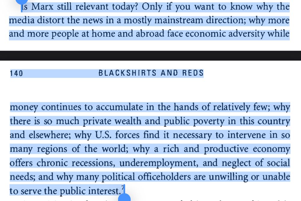 Is Marx still relevant today? Only if you want to know why the media distort the news in a mostly mainstream direction; why more and more people at home and abroad face economic adversity while money continues to accumulate in the hands of relatively few; why there is so much private wealth and public poverty in this country and elsewhere; why U.S. forces find it necessary to intervene in so many regions of the world; why a rich and productive economy offers chronic recessions, underemployment, and neglect of social needs; and why many political officeholders are unwilling or unable to serve the public interest.