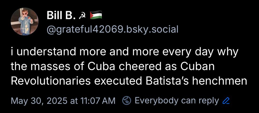 Bill B. 2
@grateful42069.bsky.social
i understand more and more every day why the masses of Cuba cheered as Cuban
Revolutionaries executed Batista's henchmen
May 30, 2025 at 11:07 AM @ Everybody can reply 0