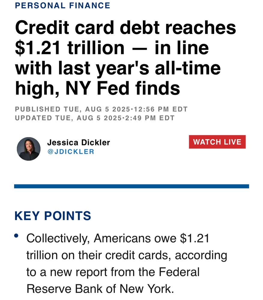 PERSONAL FINANCE
Credit card debt reaches $1.21 trillion - in line with last year's all-time high, NY Fed finds
PUBLISHED TUE, AUG 5 2025•12:56 PM EDT
UPDATED TUE, AUG 5 2025•2:49 PM EDT
Jessica Dickler
@JDICKLER
WATCH LIVE
KEY POINTS
• Collectively, Americans owe $1.21 trillion on their credit cards, according to a new report from the Federal Reserve Bank of New York.
