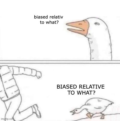 Goose chase meme.
Top Panel: Suspicious goose asks "biased relative to what?"
Bottom Panel: Goose is chasing a man, yelling "Biased relative to what?"