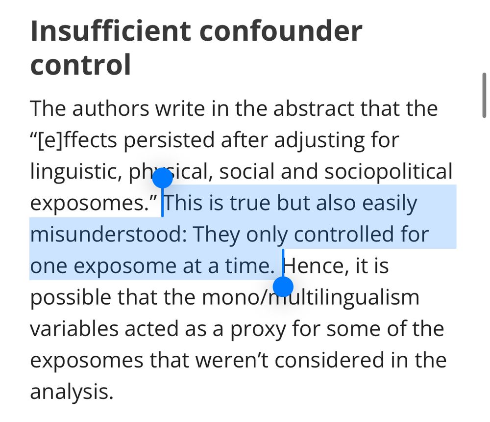 Insufficient confounder control
The authors write in the abstract that the “[e]ffects persisted after adjusting for linguistic, physical, social and sociopolitical exposomes.” This is true but also easily misunderstood: They only controlled for one exposome at a time. Hence, it is possible that the mono/multilingualism variables acted as a proxy for some of the exposomes that weren’t considered in the analysis.