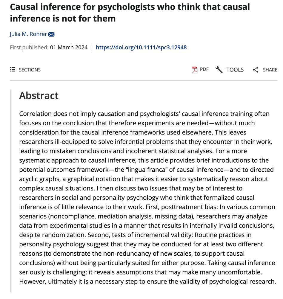 Causal inference for psychologists who think that causal inference is not for them. Correlation does not imply causation and psychologists' causal inference training often focuses on the conclusion that therefore experiments are needed—without much consideration for the causal inference frameworks used elsewhere. This leaves researchers ill-equipped to solve inferential problems that they encounter in their work, leading to mistaken conclusions and incoherent statistical analyses. For a more systematic approach to causal inference, this article provides brief introductions to the potential outcomes framework—the “lingua franca” of causal inference—and to directed acyclic graphs, a graphical notation that makes it easier to systematically reason about complex causal situations. I then discuss two issues that may be of interest to researchers in social and personality psychology who think that formalized causal inference is of little relevance to their work. First, posttreatment bias:...