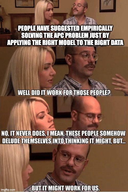 Arrested Development meme.

People have suggested empirically solving the APC problem just by applying the right model to the right data

Well did it work for those people

Not, it never does, I mean, these people somehow delude themselves into thinking it might, but...

...but it might work for us.