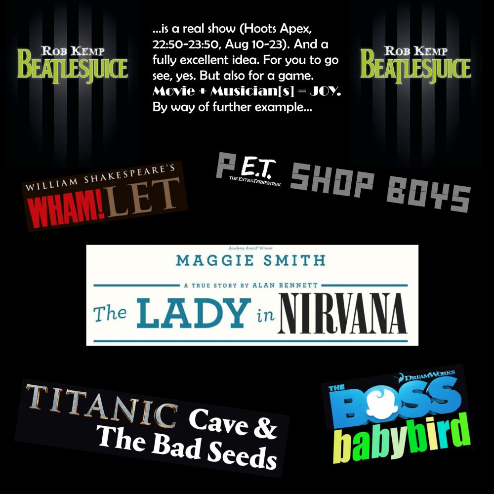 Rob Kemp: Beatlesjuice

A real show (Hoots Apex, 22:50-23:50, Aug 10-23).
And an excellent idea. For you to spend money on, sure. But also for a game. 
Movie + Musician[s] = JOY.
By way of further example…


Wham!let
P.E.T. Shop Boys
The Lady In Nirvana
Titanic Cave & The Bad Seeds
The Boss Babybird