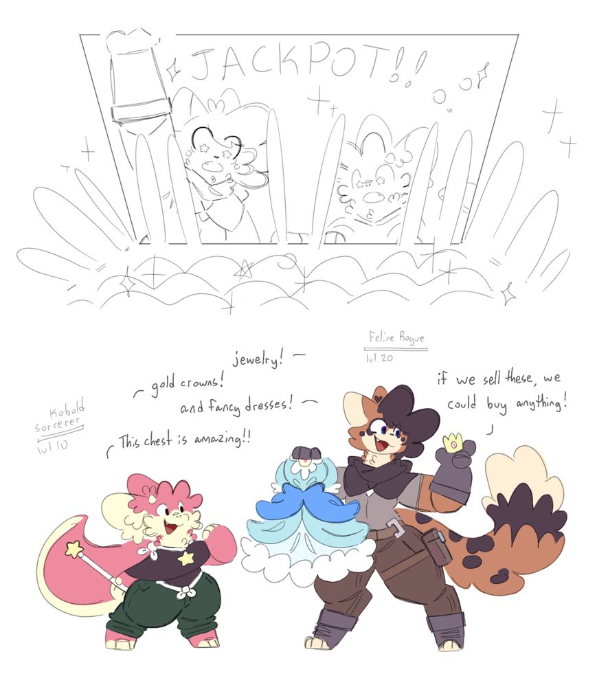 1: Renns the kobold and Shai the cat opening a treasure chest that’s packed with loot

2: both of the adventurers are very excited. Shai is holding a small frilly dress and a tiny crown. Their uis say “kobold sorcerer lvl 10” and “feline rogue lvl 20”
Shai: “Jewelry!”
Renns: “gold crowns!”
Shai: “and fancy dresses!”
Renns: “this chest is amazing!!”
Shai: “if we sell these, we could buy anything!”