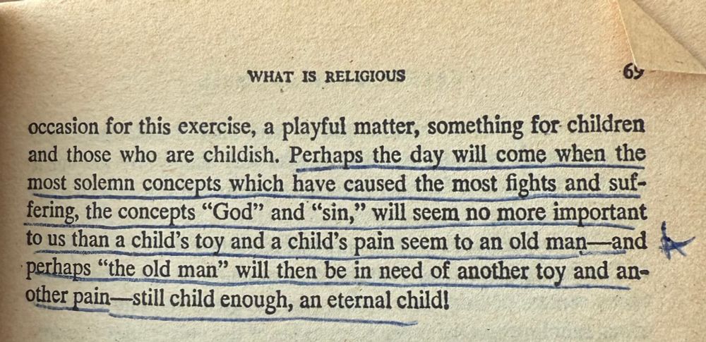 From Nietzsche’s Beyond Good and Evil: “WHAT IS RELIGIOUS
69
occasion for this exercise, a playful matter, something for children and those who are childish. Perhaps the day will come when the most solemn concepts which have caused the most fights and suf-fering, the concepts "God" and "sin," will seem no more important to us than a child's toy and a child's pain seem to an old man—and perhaps "the old man" will then be in need of another toy and another pain—still child enough, an eternal child!”