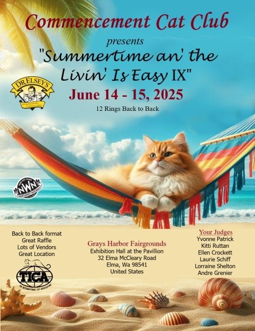 (I did not make this poster! I would never use AI!!)
A cat sits on a beach hammock.
Poster for a cat show.
Text:
Commencement Cat Club

presents
Summertime an' the
Livin Is Easy IX"
June 14 - 15, 2025

12 Rings Back to Back

Back to Back format
Great Raffle
Lots of Vendors
Great Location

four Judges
Yvonne Patrick
Kii Ruttan
Ellen Crockett
Laurie Schiff
Lorraine Shelton
Andre Grenier

Grays Harbor Fairgrounds
Exhibition Hall at the Pavillion
32 EIma McCleary Road
Elma, Wa 98541
United States

TICA


