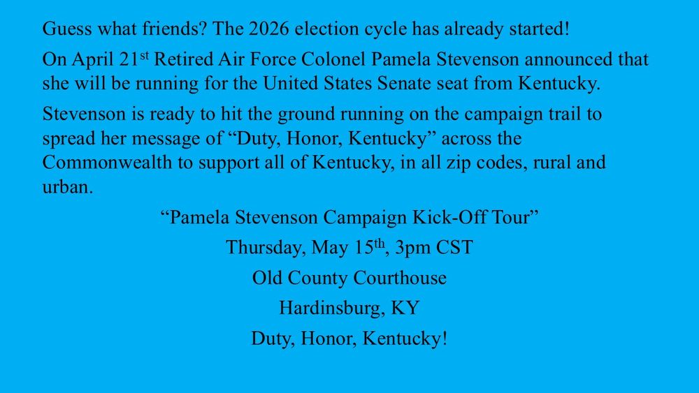 US Senate Candidate Pamela Stevenson is ready to hit the ground running on the campaign trail across the Commonwealth. “Pamela Stevenson Campaign Kick-Off Tour” Thursday, May 15th, 3pm CST Old County Courthouse Hardinsburg, KY Duty, Honor, Kentucky!