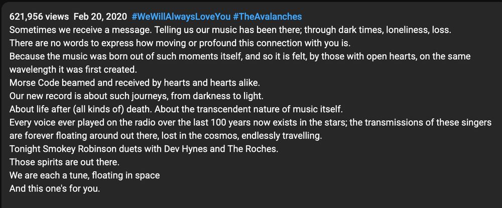 Sometimes we receive a message. Telling us our music has been there; through dark times, loneliness, loss.
There are no words to express how moving or profound this connection with you is.
Because the music was born out of such moments itself, and so it is felt, by those with open hearts, on the same wavelength it was first created.
Morse Code beamed and received by hearts and hearts alike.
Our new record is about such journeys, from darkness to light.
About life after (all kinds of) death. About the transcendent nature of music itself.
Every voice ever played on the radio over the last 100 years now exists in the stars; the transmissions of these singers are forever floating around out there, lost in the cosmos, endlessly travelling.
Tonight Smokey Robinson duets with Dev Hynes and The Roches.
Those spirits are out there.
We are each a tune, floating in space
And this one's for you.