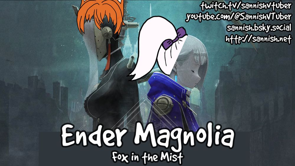 Stream thumbnail showing Ender Magnolia key art of two characters back to back facing the outside of the frame.  Sannish hair (orange, fox ears) is drawn on top of one and a pony tail from Gin Britches (pale purple with a purple bow) adorn the other.

Text contains socials (below), the title Ender Magnolia: Fox in the Mist.

twitch.tv/sannishvtuber
youtube.com/@SannishVTuber
bsky: sannish.bsky.social
https://sannish.net