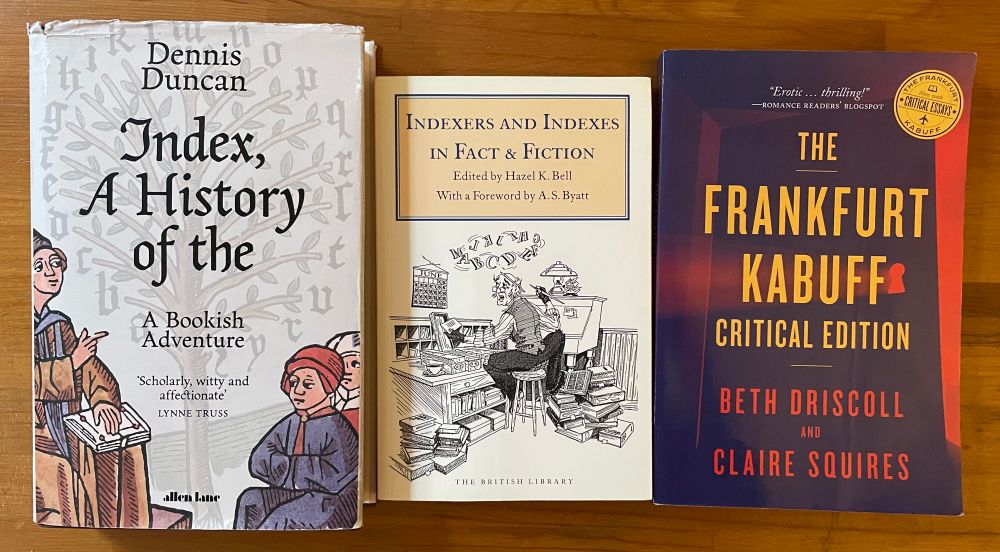 Front covers of three books:
– Index, A History of the (Dennis Duncan) 
– Indexers and Indexes in Fact and Fiction (ed. Hazel K. Bell)
– The Frankfurt Kabuff Critical Edition (eds Beth Driscoll and Claire Squires)