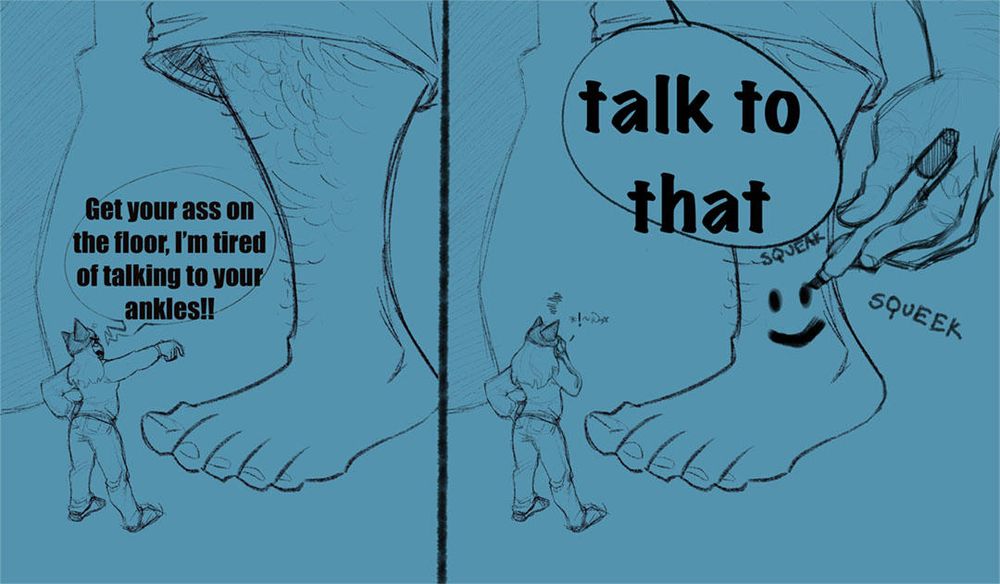 A 2 panel comic. Panel one shows a giant leg and foot in front of a tiny irritated looking woman with a cat-eared hat with one hand on her hip and the other making a "get down here" command gesture. She's saying "Get your ass on the floor, I'm tired of talking to your ankles!!". Panel 2 shows the same two characters, only now there's a giant hand using a marker to draw a smiley face on their ankle as the giant says "Talk to that". The tiny woman is face-palming and grumbling expletives.