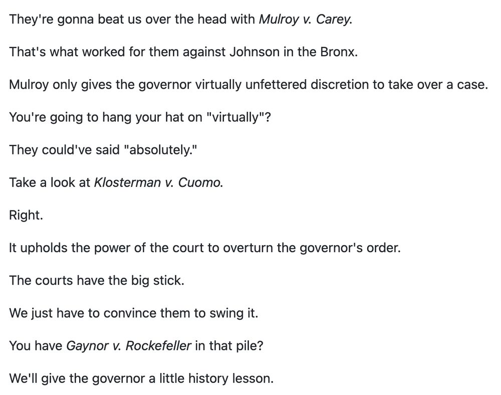 Excerpt of transcript from the Law & Order episode “Terminal” (Season 7, Episode 23). The transcript (which is just a website's strip-mining the closed-captioning) does not identify who says which line, but I think I can identify the speakers from memory: MCCOY: They're gonna beat us over the head with Mulroy v. Carey. That's what worked for them against Johnson in the Bronx. SCHIFF: Mulroy only gives the governor *virtually* unfettered discretion to take over a case. MCCOY: You're going to hang your hat on 