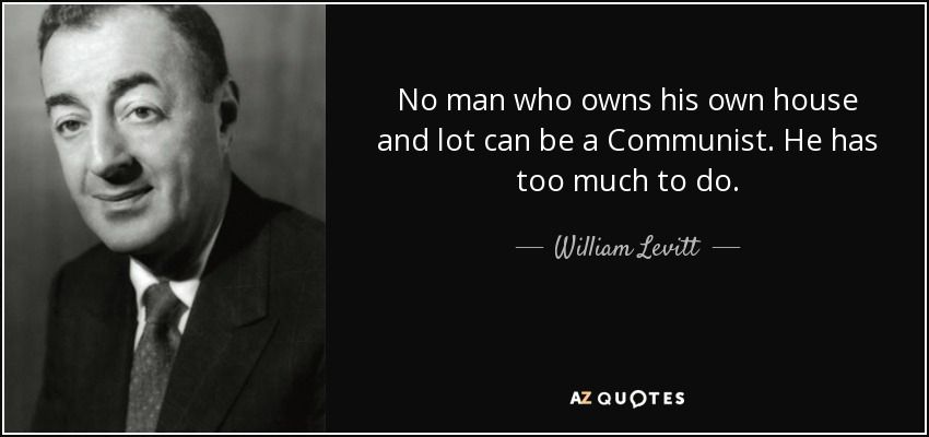 No man who owns his own house and lot can be a Communist. He has too much to do.”

- William Levitt