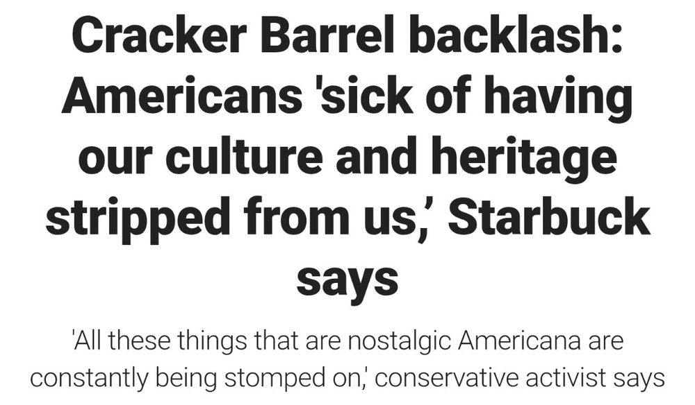 Story headline that says 
Cracker Barrel backlash:
Americans 'sick of having our culture and heritage stripped from us,' Starbuck says 