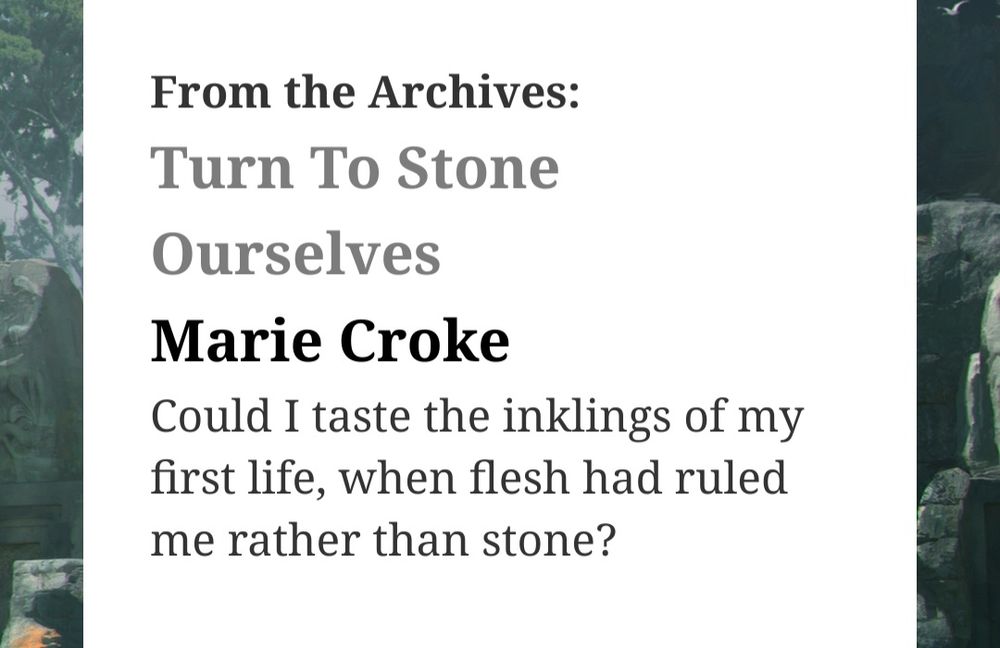 From the Archives (of BCS) "Turn to Stone Ourselves" by Marie Croke. "Could i taste the inklings of my first life, when flesh had ruled me rather than stone?"