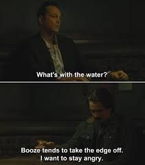 Vince Vaughn (white guy) asks What's with the water? Colin Farrel (disheveled white guy) says "Booze tends to take the edge off. I want to stay angry."