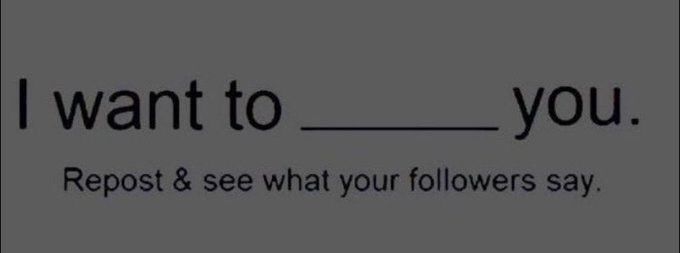 I want to ________ you.
Repost & see what your followers say.