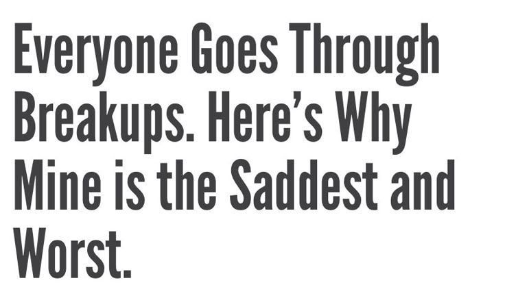headline: everyone goes through breakups. here's why mine is the saddest and worst.