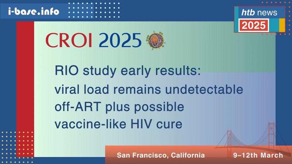 i-Base graphic. The main text in red and dark blue, on a light blue blue background, reads: CROI 2025. RIO study early results. Viral load remains undetectable off-ART, plus possible vaccine-like HIV cure. Below, in white on a burnt orange background, text reads, San Francisco, California. 9th to 12th March. On top of this is a faint image of the Golden Gate Bridge. In the top left corner is a URL: I hyphen base dot info. In the top right corner is a box made of blue, yellow and red blocks. White text on it reads, HTB news. 2025.