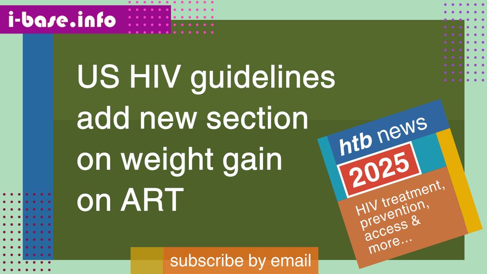 Colourful i-Base graphic. The main text reads: US HIV guidelines add new section on weight gain on ART. At the top is i-Base’s website address: I hyphen base dot info. At the bottom it says, subscribe by email. A smaller, tilted square graphic on the right, reads: HTB news. 2025. HIV treatment, prevention, access, and more. The colours used in the image are two shades of dark blue, mint green, dark blue, dark magenta, orange, pink, purple, plum, yellow, teal, mustard, red, and white.