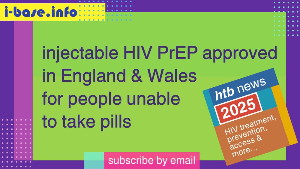 Colourful i-Base graphic. The main text reads: Injectable HIV PrEP approved in England and Wales for people unable to take pills. At the top is i-Base’s website address: I hyphen base dot info. At the bottom it says, subscribe by email. A smaller, tilted square graphic on the right, reads: HTB news. 2025. HIV treatment, prevention, access, and more. The colours used in the image are two shades of lime green, dark pink, dark purple, yellow, bright pink, light blue, light pink, teal, orange, dark blue, mustard, red, and white.