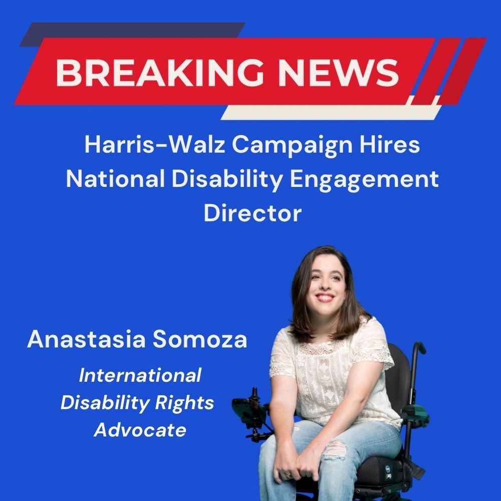 “Breaking News” is written in bold, large white letters at the top against a red banner. Below, written in white letters against a blue backdrop reads, “Harris-Walz Campaign Hires National Disability Engagement Director.” In the bottom half of the graphic is a photo of Anastasia Somoza, a smiling woman with long dark hair, sitting in a wheelchair. She is wearing a white, flowing blouse with intricate embroidery and light-wash denim jeans that are slightly ripped at the knees. To the left of her image, in large white letters, her name is displayed: “Anastasia Somoza.” Below, in smaller white letters reads, “International Disability Rights Advocate”.