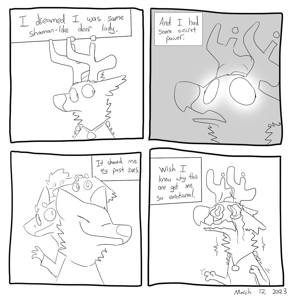 Dreamed I was some kind of shaman deer lady. Had a power that let me see my past lives. Made me cry. Don't know why.