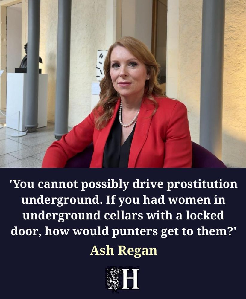 A Picture of Ash Regan MSP, who has been shortlisted by Holyrood Magazine as "MSP of the Year". Underneath, a quote (a genuine quotation) from her, addressing the suggestion that her Bill to ban the buying of Sex in Scotland would drive prostitution underground (which is an idomatic phrase which means "Would not be stopped, but would me done in private, often unsafely") where she says "You canno possibly drive prostituion underground. If you had women in underground cellars with a locked door, house would punters get to them"?