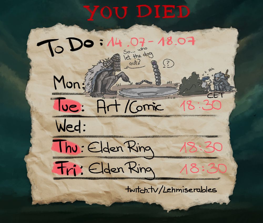 An illustration depicting Lehmis Stream schedule, looking like a little timetable sketched on a crumpled piece of paper.

The schedule is: 
Tue: Art/Comic work at 18:30 CET 
Thu/Fri: Elden Ring at 18:30 CET

It is themed to the video game Elden Ring and the background is gloomy greenish/yellowish hued clouds. At the top the classic "You Died" words are displayed.

A little scribble at the top depicts a big Troll like creature, the blacksmith Iji sitting in front of an Evergaol pointing to it and asking the worm like creatures around it "So... who let the dog out?" To the right, behind a bush, Lehmis Tarnished and the NPC Blaidd (a wolf man) are hiding, and Lehmi is quietly saying "shhh"