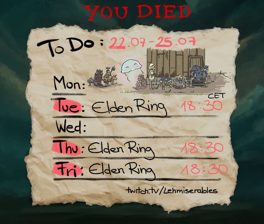 An illustration depicting Lehmis Stream schedule, looking like a little timetable sketched on a crumpled piece of paper.

The schedule is: Tue/Thu/Fri: Elden Ring at 18:30 CET

It is themed to the video game Elden Ring and the background is gloomy greenish/yellowish hued clouds. At the top the classic "You Died" words are displayed.

A little scribble at the top depicts a sere scene of several EldenRing NPCs sitting in front of Boggarts shack, having a good time, while some prawns are cooking in a pot. You can see the summon Aurelia, Hewg, Roderika, Boggart, Blaith and Lehmi. In the background a tiny group of enemies is standing awkwardly (The tree sentinel, the crucible Knight and the Bloodhound Knight)
