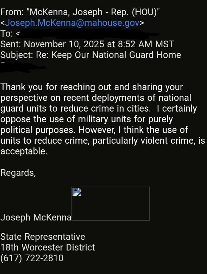 An email from MA Republican Representative Joseph D. McKenna to a constituent reads, "Thank you for reaching out and sharing your perspective on recent deployments of national guard units to reduce crime in cities.  I certainly oppose the use of military units for purely political purposes. However, I think the use of units to reduce crime, particularly violent crime, is acceptable."