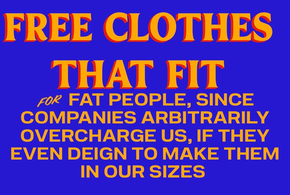 A sign in the style of Zohran Mamdani’s campaign that reads, “Free clothes for fat people, since companies arbitrarily overcharge us, if they even deign to make them in our sizes”