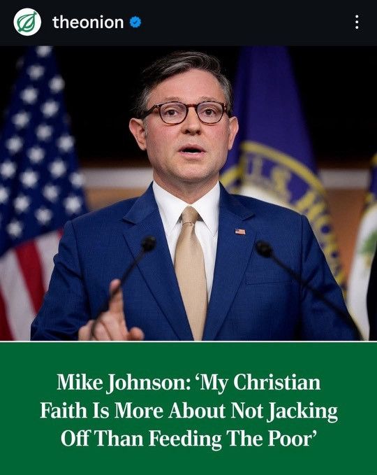 From The Onion. 
Mike Johnson: "My Christian faith is more about not jacking off than feeding the poor."