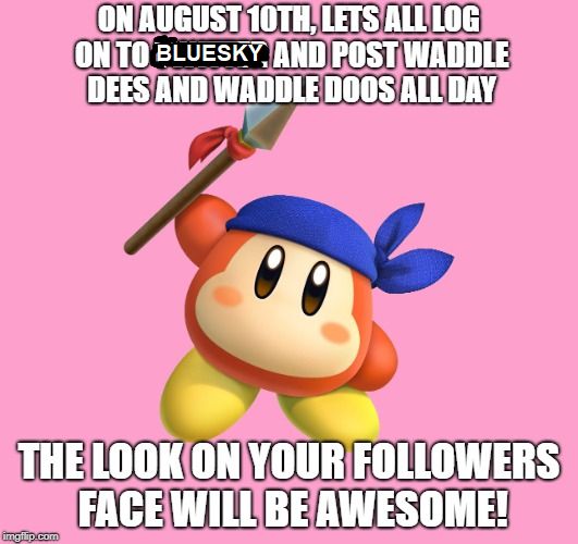ON AUGUST 10TH, LETS ALL LOG ON TO BLUESKY AND POST WADDLE DEES AND WADDLE DOOS ALL DAY

THE LOOK ON YOUR FOLLOWERS FACE WILL BE AWESOME!