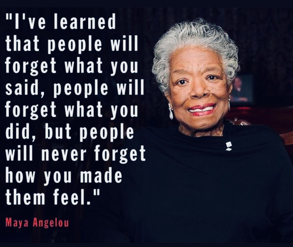 an image of a seated Maya Angelou smiling next to one of her quotes:

"I've learned that people will forget what you said, people will forget what you did, but people will never forget how you made them feel."
Maya Angelou