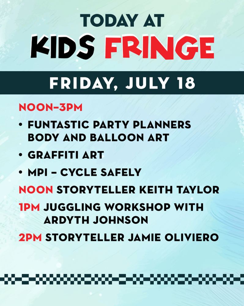 The Fringe Festival Kids Fringe schedule for July 18.
12–3pm Funtastic Party Planners Body and Balloon Art
12–3pm Graffiti Art
12–3pm MPI – Cycle Safely
12pm Storyteller Keith Taylor
1pm Juggling Workshop with Ardyth Johnson
2pm Storyteller Jamie Oliviero