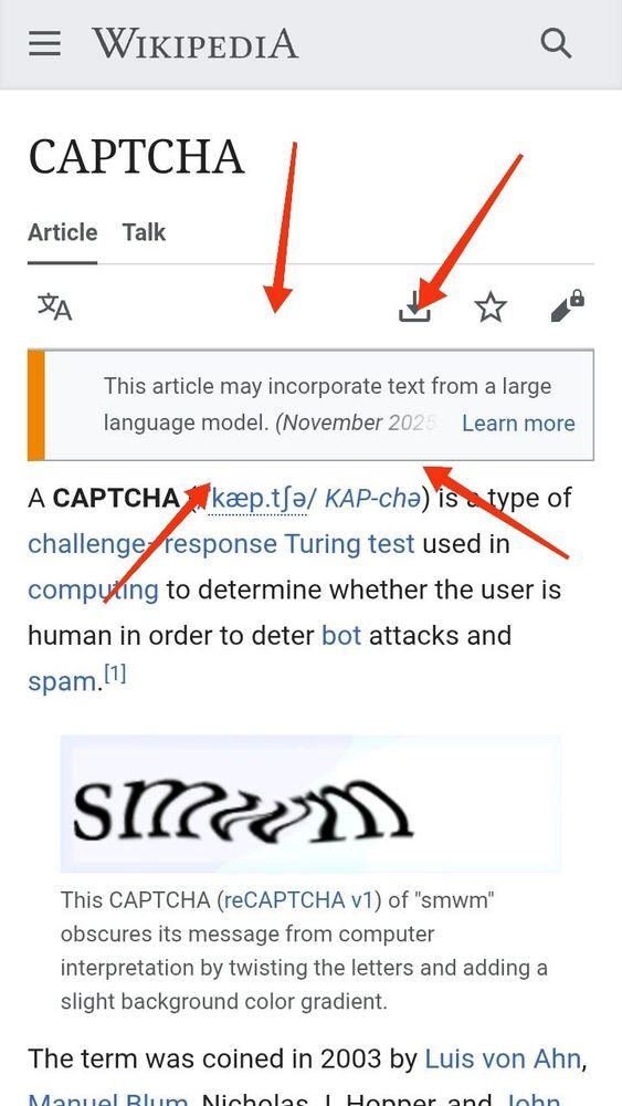 Wikipedia. Article sur les captcha

"This article may incorporate text from a large language model. (November 2025)"

A CAPTCHA is a type of challenge response Turing test used in computing to determine whether the user is human in order to deter bot attacks and spam
