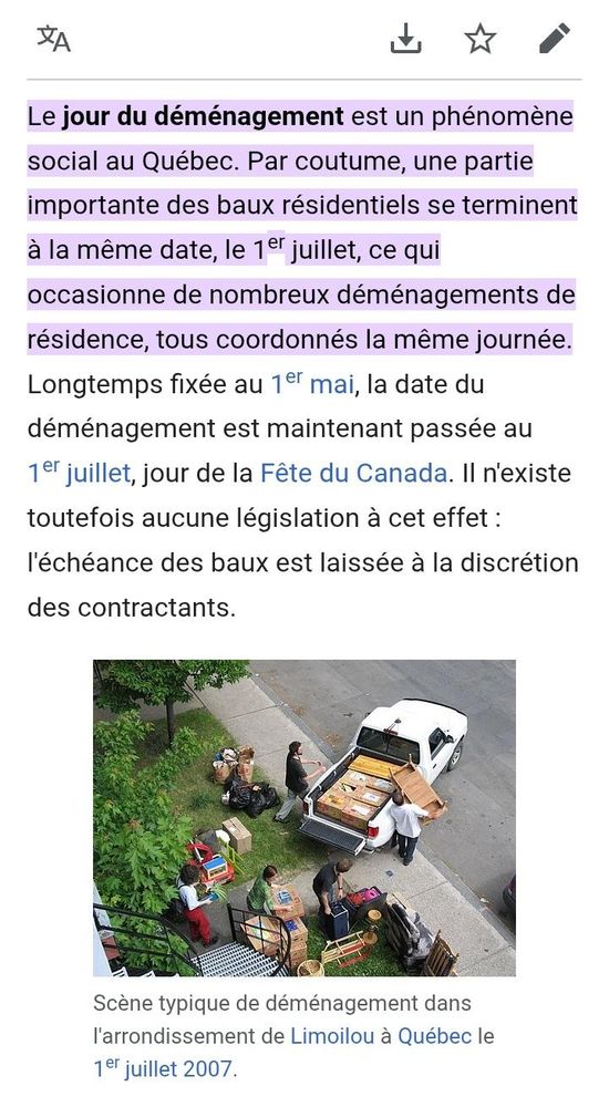 Le jour du déménagement est un phénomène social au Québec. Par coutume, une partie importante des baux résidentiels se terminent à la même date, le 1" juillet, ce qui
occasionne de nombreux déménagements de résidence, tous coordonnés la même journée. Longtemps fixée au 1e mai, la date du déménagement est maintenant passée au 1ef juillet, jour de la Fête du Canada. Il n'existe toutefois aucune législation à cet effet: l'échéance des baux est laissée à la discrétion des contractants.

Scène typique de déménagement dans I'arrondissement de Limoilou à Québec le
1e juillet 2007.
