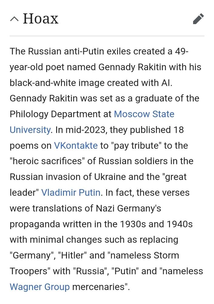 The Russian anti-Putin exiles created a 49-year-old poet named Gennady Rakitin with his black-and-white image created with AI. Gennady Rakitin was set as a graduate of the Philology Department at Moscow State University. In mid-2023, they published 18 poems on VKontakte to "pay tribute" to the "heroic sacrifices" of Russian soldiers in the Russian invasion of Ukraine and the "great leader" Vladimir Putin. In fact, these verses were translations of Nazi Germany's propaganda written in the 1930s and 1940s with minimal changes such as replacing "Germany", "Hitler" and "nameless Storm Troopers" with "Russia", "Putin" and "nameless Wagner Group mercenaries".