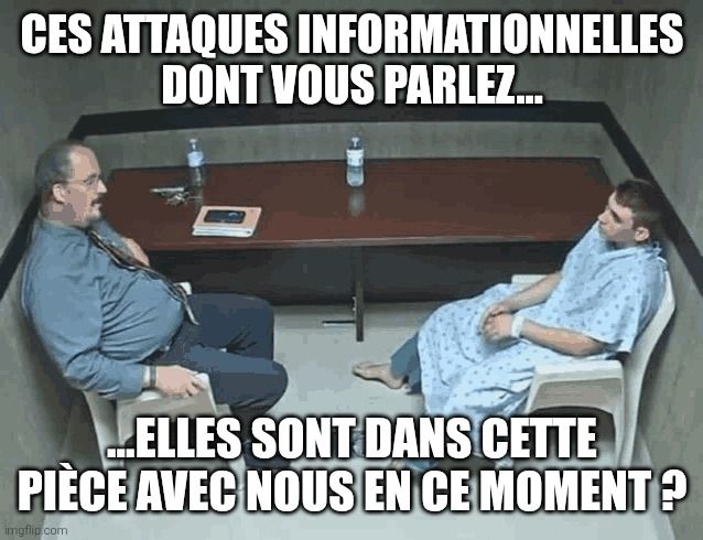 Ces attaques informationnelles dont vous parlez.... Elles sont dans cette pièce en ce moment ?